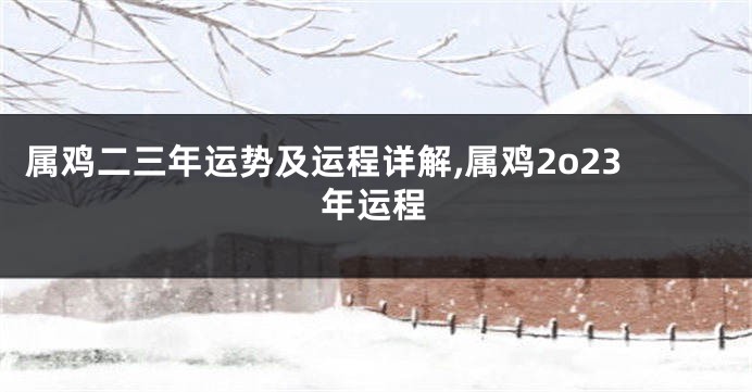 属鸡二三年运势及运程详解,属鸡2o23年运程