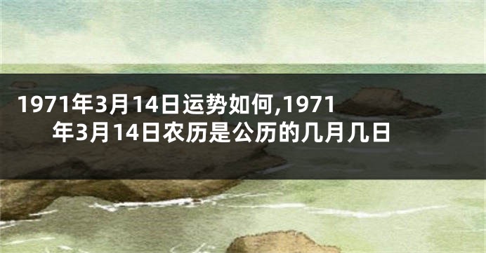 1971年3月14日运势如何,1971年3月14日农历是公历的几月几日