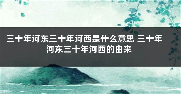 三十年河东三十年河西是什么意思 三十年河东三十年河西的由来