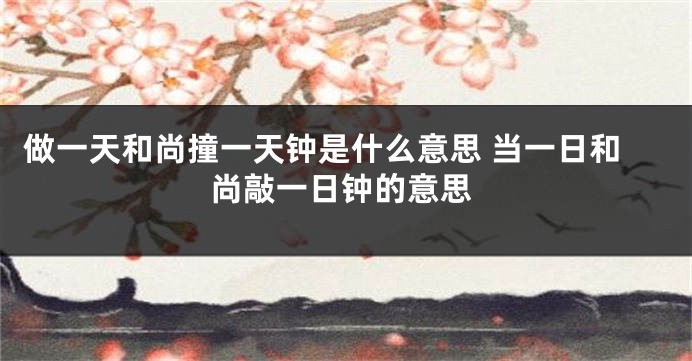 做一天和尚撞一天钟是什么意思 当一日和尚敲一日钟的意思