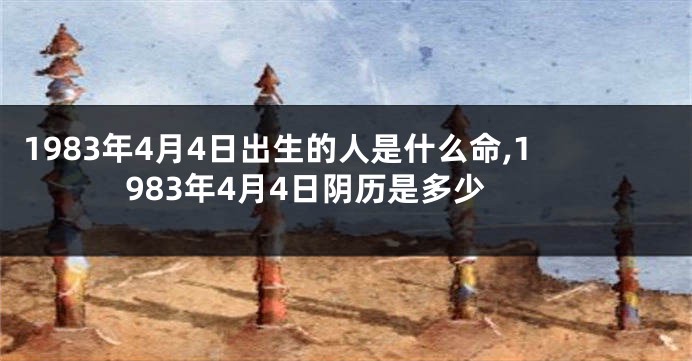 1983年4月4日出生的人是什么命,1983年4月4日阴历是多少