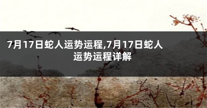 7月17日蛇人运势运程,7月17日蛇人运势运程详解