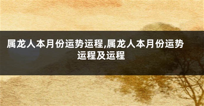 属龙人本月份运势运程,属龙人本月份运势运程及运程