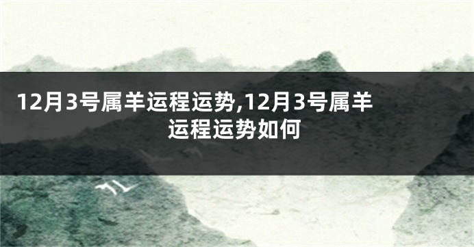 12月3号属羊运程运势,12月3号属羊运程运势如何