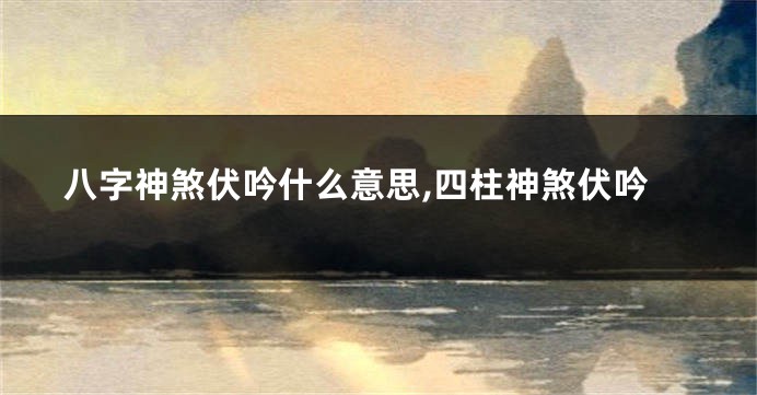 八字神煞伏吟什么意思,四柱神煞伏吟