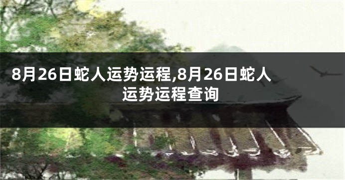 8月26日蛇人运势运程,8月26日蛇人运势运程查询