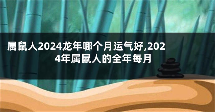 属鼠人2024龙年哪个月运气好,2024年属鼠人的全年每月