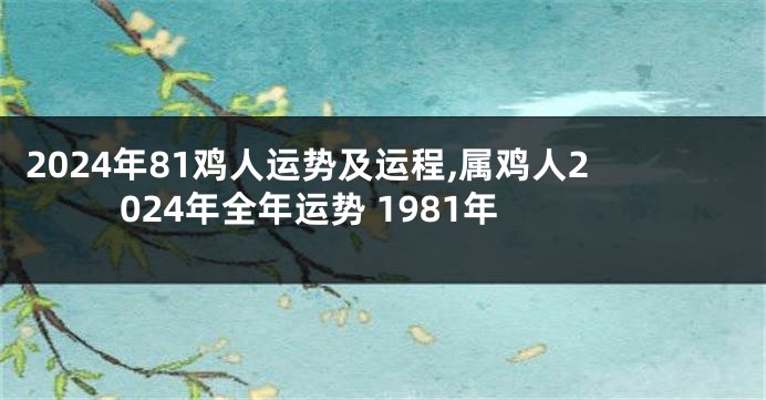 2024年81鸡人运势及运程,属鸡人2024年全年运势 1981年