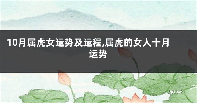 10月属虎女运势及运程,属虎的女人十月运势