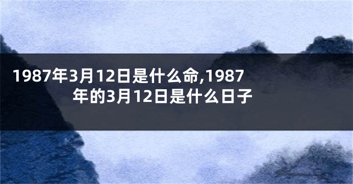 1987年3月12日是什么命,1987年的3月12日是什么日子