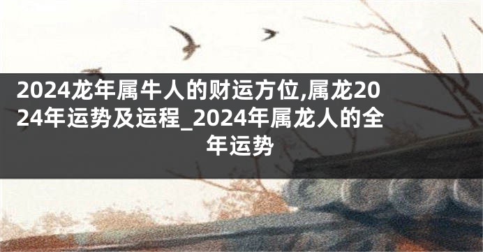 2024龙年属牛人的财运方位,属龙2024年运势及运程_2024年属龙人的全年运势