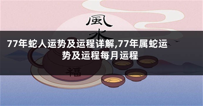 77年蛇人运势及运程详解,77年属蛇运势及运程每月运程