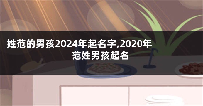 姓范的男孩2024年起名字,2020年范姓男孩起名