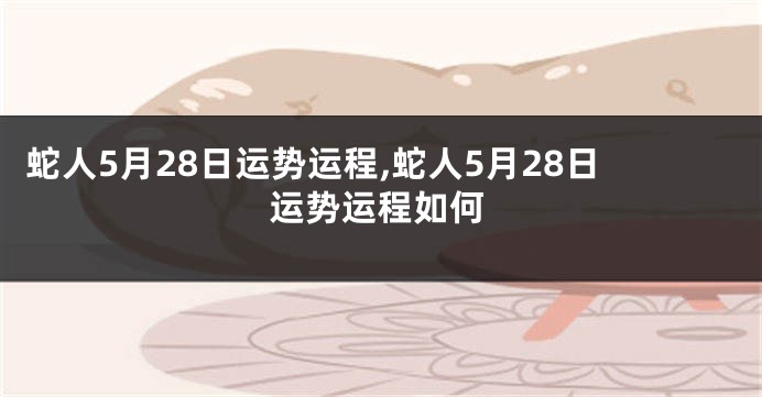 蛇人5月28日运势运程,蛇人5月28日运势运程如何