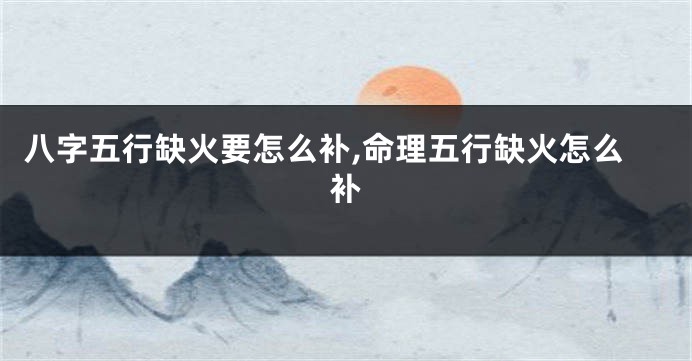 八字五行缺火要怎么补,命理五行缺火怎么补