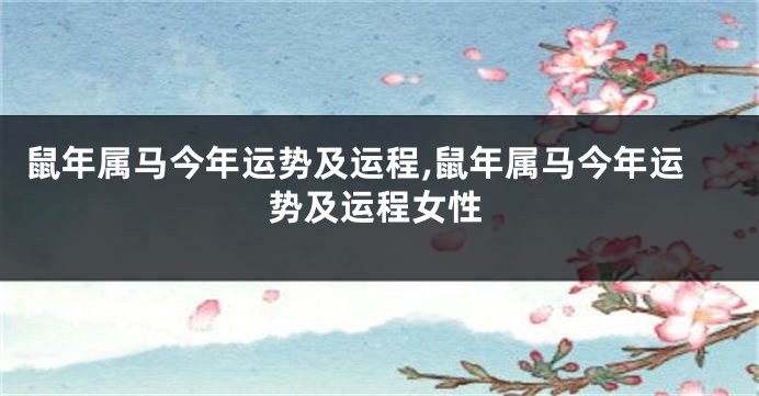 鼠年属马今年运势及运程,鼠年属马今年运势及运程女性