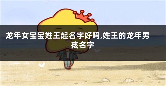 龙年女宝宝姓王起名字好吗,姓王的龙年男孩名字