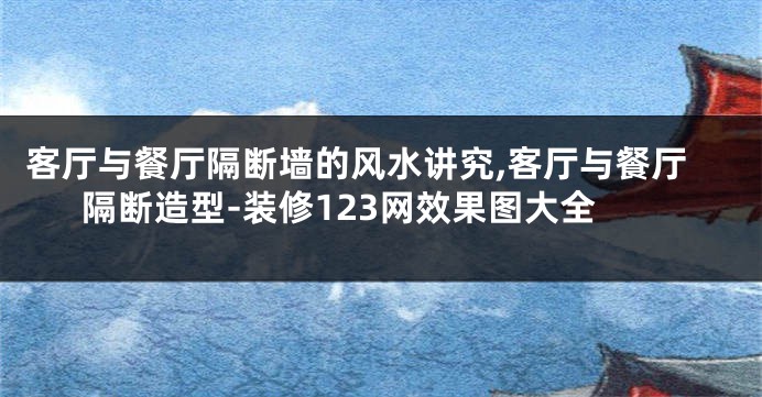 客厅与餐厅隔断墙的风水讲究,客厅与餐厅隔断造型-装修123网效果图大全