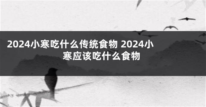 2024小寒吃什么传统食物 2024小寒应该吃什么食物