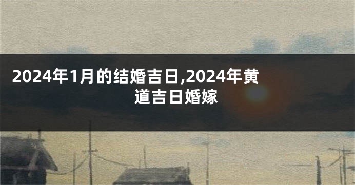 2024年1月的结婚吉日,2024年黄道吉日婚嫁