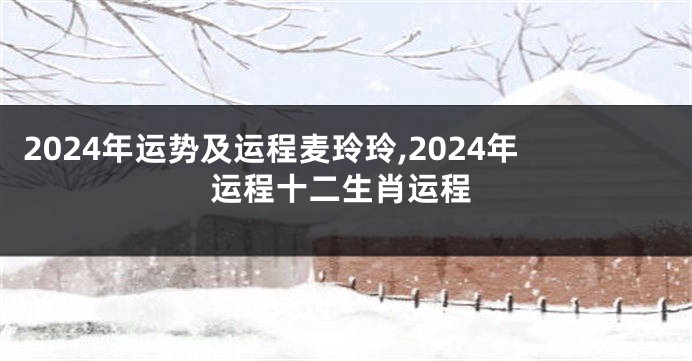 2024年运势及运程麦玲玲,2024年运程十二生肖运程