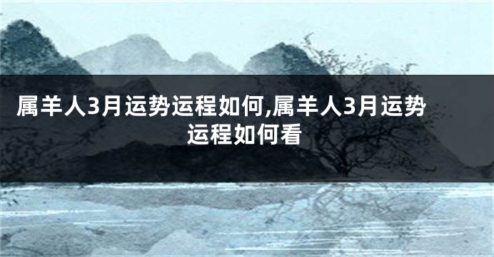 属羊人3月运势运程如何,属羊人3月运势运程如何看