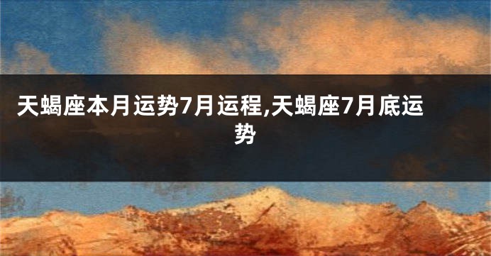 天蝎座本月运势7月运程,天蝎座7月底运势