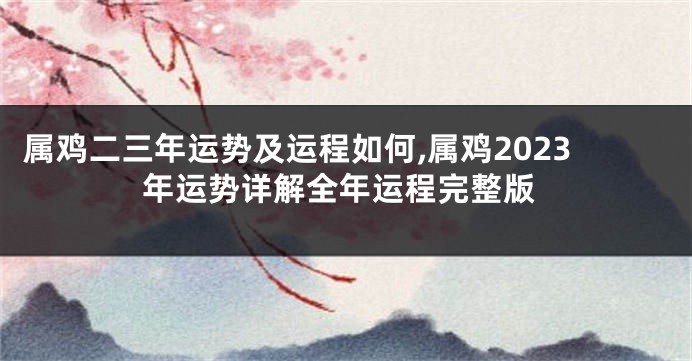 属鸡二三年运势及运程如何,属鸡2023年运势详解全年运程完整版