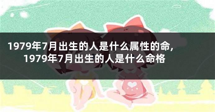 1979年7月出生的人是什么属性的命,1979年7月出生的人是什么命格