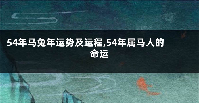 54年马兔年运势及运程,54年属马人的命运