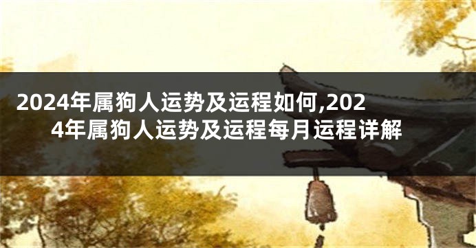 2024年属狗人运势及运程如何,2024年属狗人运势及运程每月运程详解