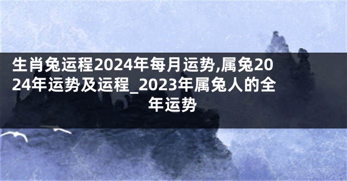 生肖兔运程2024年每月运势,属兔2024年运势及运程_2023年属兔人的全年运势