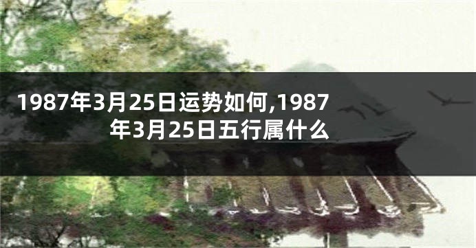 1987年3月25日运势如何,1987年3月25日五行属什么