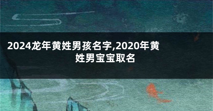 2024龙年黄姓男孩名字,2020年黄姓男宝宝取名