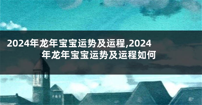 2024年龙年宝宝运势及运程,2024年龙年宝宝运势及运程如何