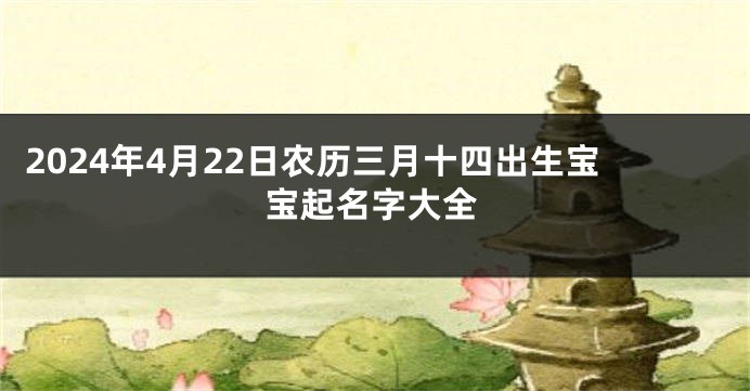 2024年4月22日农历三月十四出生宝宝起名字大全