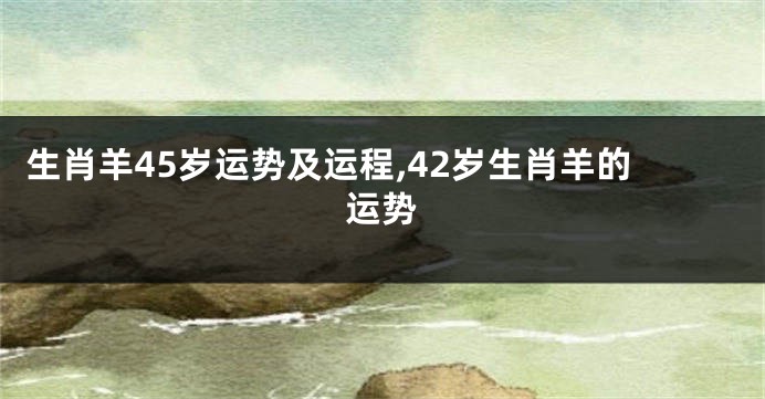 生肖羊45岁运势及运程,42岁生肖羊的运势