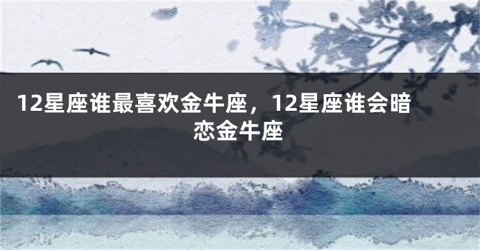 12星座谁最喜欢金牛座，12星座谁会暗恋金牛座