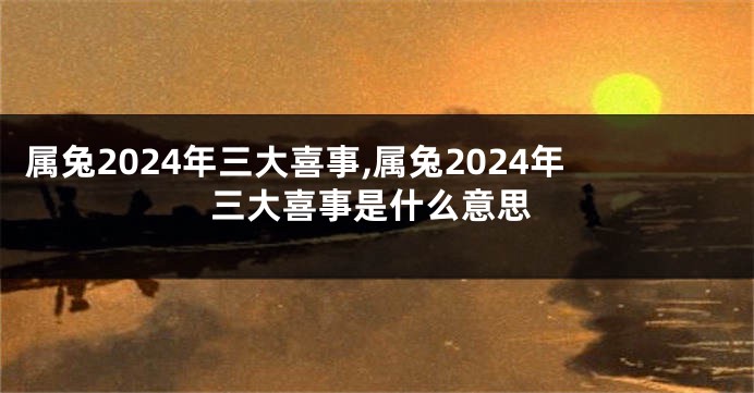 属兔2024年三大喜事,属兔2024年三大喜事是什么意思