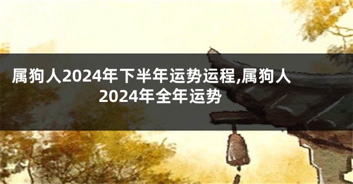 属狗人2024年下半年运势运程,属狗人2024年全年运势