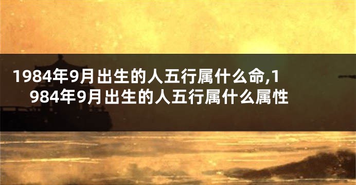 1984年9月出生的人五行属什么命,1984年9月出生的人五行属什么属性