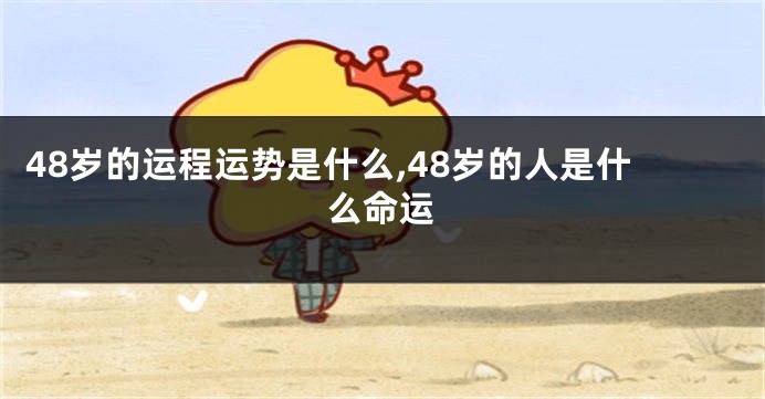 48岁的运程运势是什么,48岁的人是什么命运