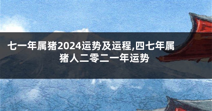 七一年属猪2024运势及运程,四七年属猪人二零二一年运势