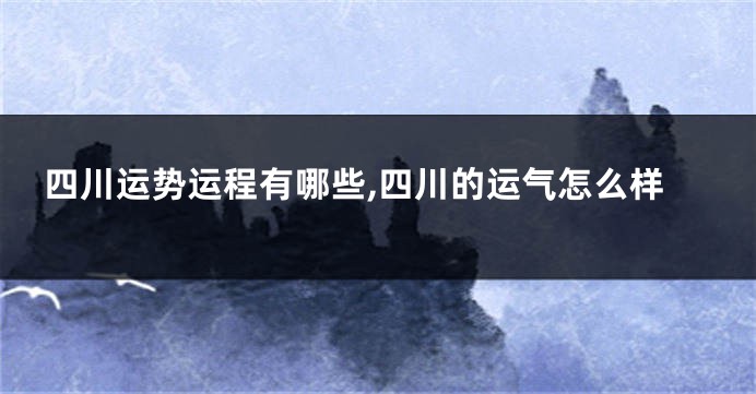 四川运势运程有哪些,四川的运气怎么样