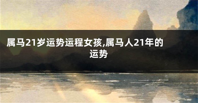 属马21岁运势运程女孩,属马人21年的运势