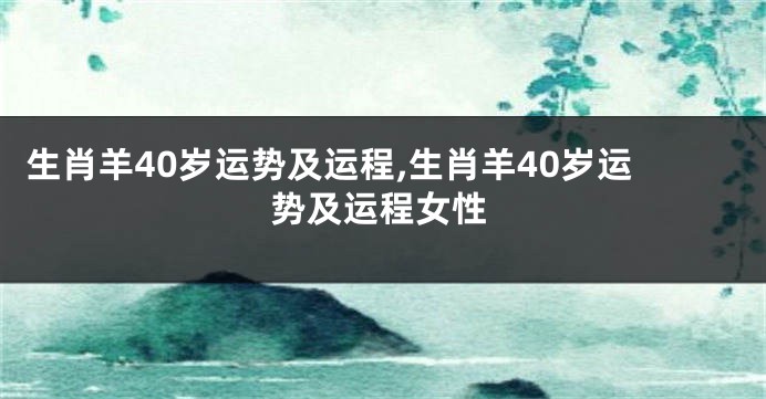 生肖羊40岁运势及运程,生肖羊40岁运势及运程女性