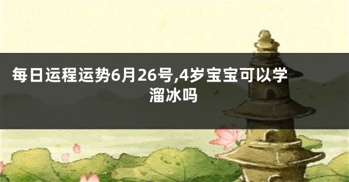 每日运程运势6月26号,4岁宝宝可以学溜冰吗