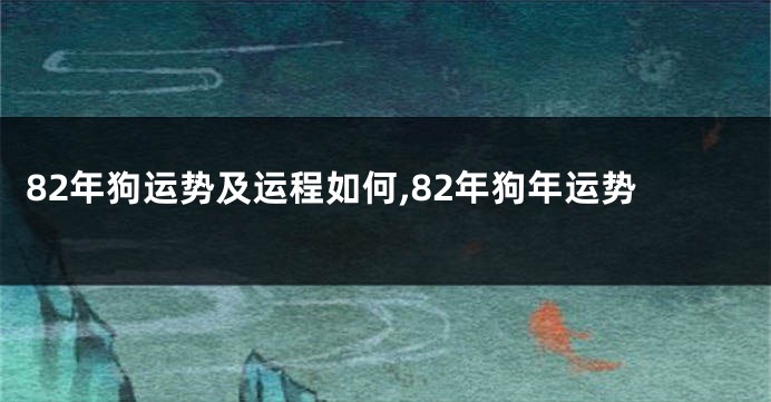 82年狗运势及运程如何,82年狗年运势