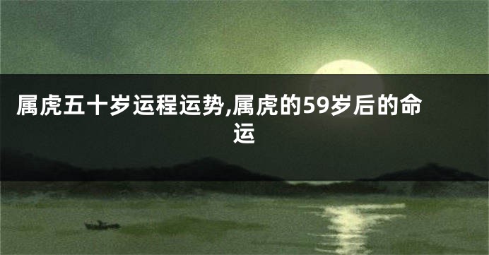 属虎五十岁运程运势,属虎的59岁后的命运