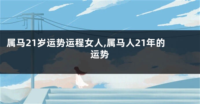 属马21岁运势运程女人,属马人21年的运势